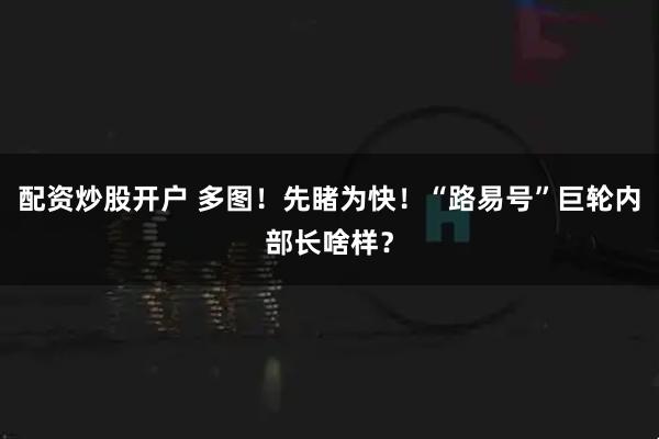 配资炒股开户 多图！先睹为快！“路易号”巨轮内部长啥样？