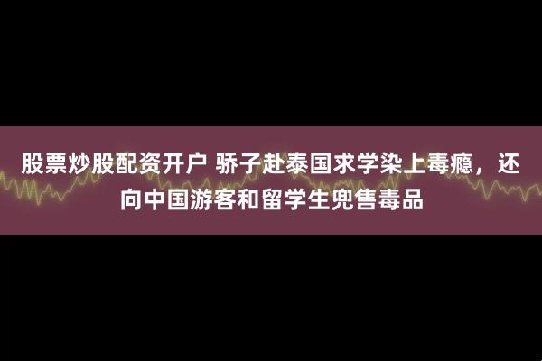 股票炒股配资开户 骄子赴泰国求学染上毒瘾，还向中国游客和留学生兜售毒品