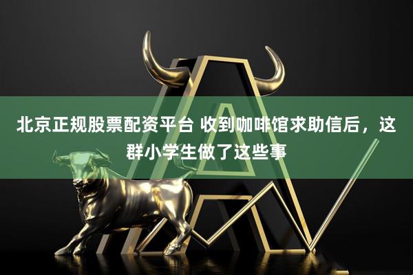 北京正规股票配资平台 收到咖啡馆求助信后，这群小学生做了这些事