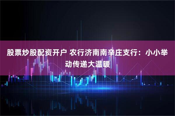股票炒股配资开户 农行济南南辛庄支行：小小举动传递大温暖