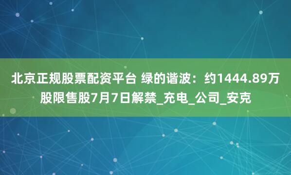 北京正规股票配资平台 绿的谐波：约1444.89万股限售股7月7日解禁_充电_公司_安克