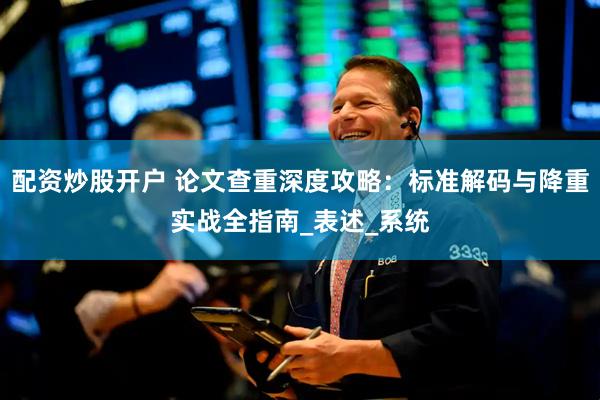 配资炒股开户 论文查重深度攻略：标准解码与降重实战全指南_表述_系统