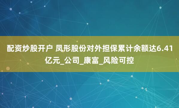 配资炒股开户 凤形股份对外担保累计余额达6.41亿元_公司_康富_风险可控