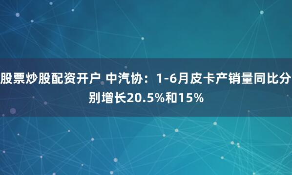 股票炒股配资开户 中汽协：1-6月皮卡产销量同比分别增长20.5%和15%