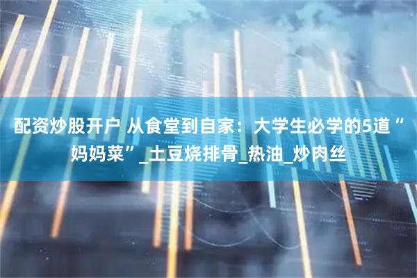 配资炒股开户 从食堂到自家：大学生必学的5道“妈妈菜”_土豆烧排骨_热油_炒肉丝