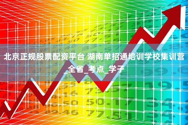 北京正规股票配资平台 湖南单招通培训学校集训营_全省_考点_学子