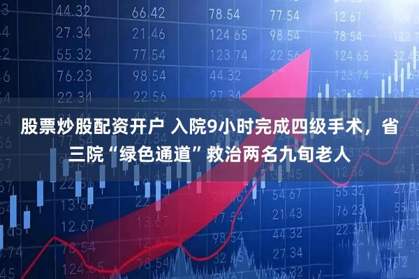 股票炒股配资开户 入院9小时完成四级手术，省三院“绿色通道”救治两名九旬老人