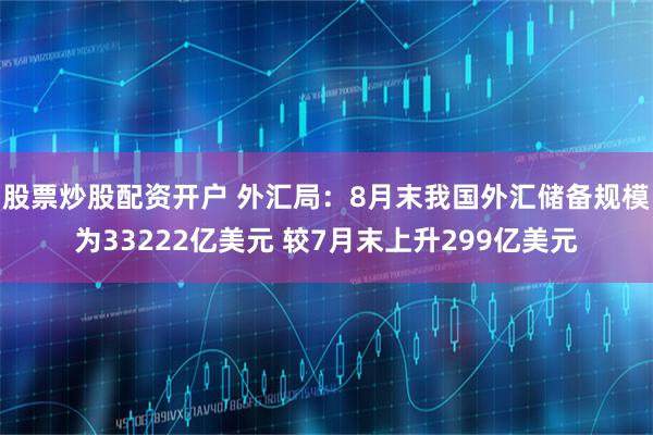 股票炒股配资开户 外汇局：8月末我国外汇储备规模为33222亿美元 较7月末上升299亿美元
