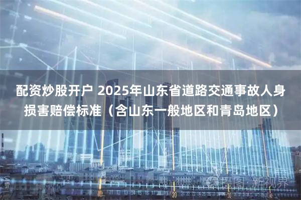 配资炒股开户 2025年山东省道路交通事故人身损害赔偿标准（含山东一般地区和青岛地区）