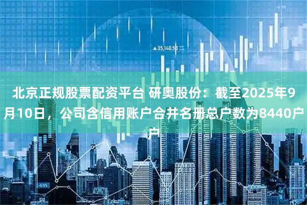 北京正规股票配资平台 研奥股份：截至2025年9月10日，公司含信用账户合并名册总户数为8440户