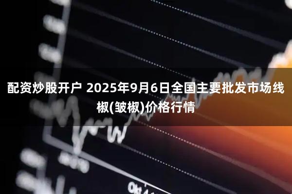 配资炒股开户 2025年9月6日全国主要批发市场线椒(皱椒)价格行情