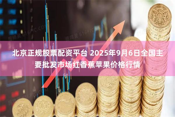 北京正规股票配资平台 2025年9月6日全国主要批发市场红香蕉苹果价格行情