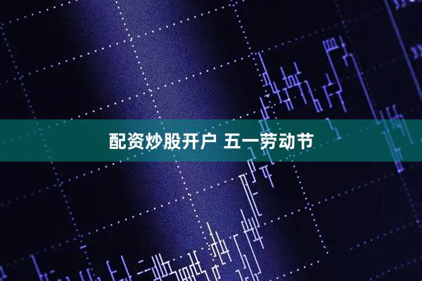 配资炒股开户 五一劳动节