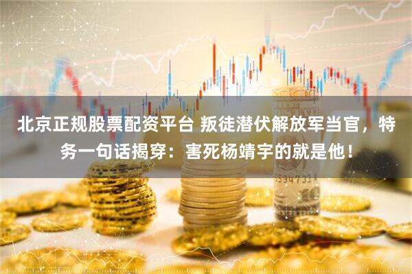 北京正规股票配资平台 叛徒潜伏解放军当官，特务一句话揭穿：害死杨靖宇的就是他！