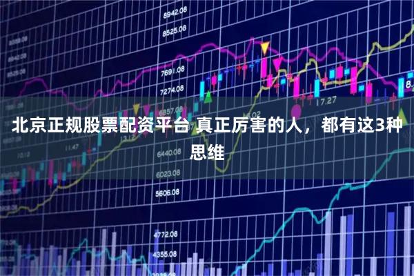 北京正规股票配资平台 真正厉害的人，都有这3种思维