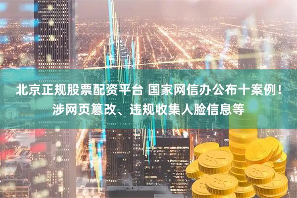 北京正规股票配资平台 国家网信办公布十案例！涉网页篡改、违规收集人脸信息等