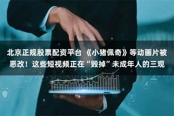 北京正规股票配资平台 《小猪佩奇》等动画片被恶改！这些短视频正在“毁掉”未成年人的三观