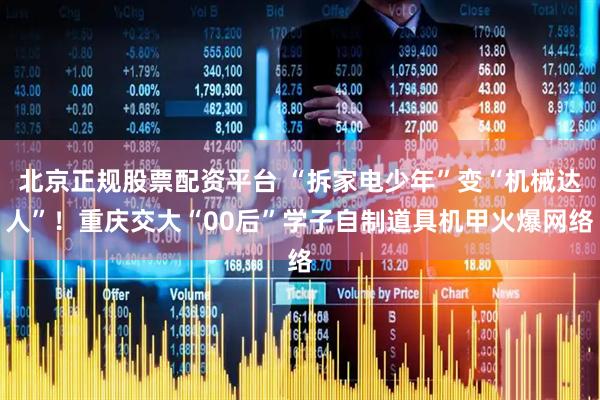 北京正规股票配资平台 “拆家电少年”变“机械达人”！重庆交大“00后”学子自制道具机甲火爆网络