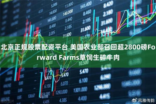 北京正规股票配资平台 美国农业部召回超2800磅Forward Farms草饲生碎牛肉
