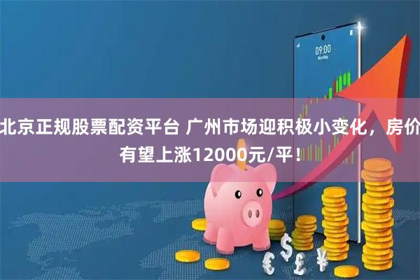 北京正规股票配资平台 广州市场迎积极小变化，房价有望上涨12000元/平！