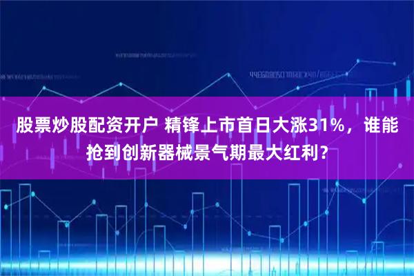 股票炒股配资开户 精锋上市首日大涨31%，谁能抢到创新器械景气期最大红利？