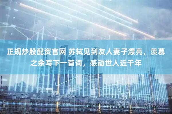 正规炒股配资官网 苏轼见到友人妻子漂亮，羡慕之余写下一首词，感动世人近千年