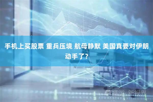 手机上买股票 重兵压境 航母静默 美国真要对伊朗动手了？