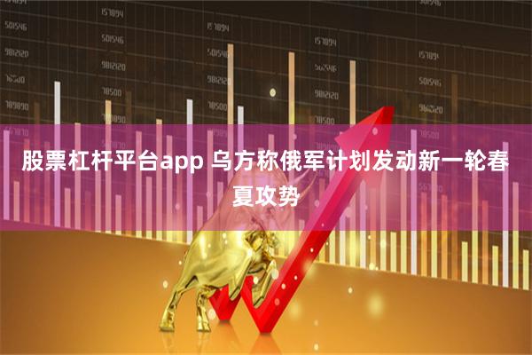 股票杠杆平台app 乌方称俄军计划发动新一轮春夏攻势