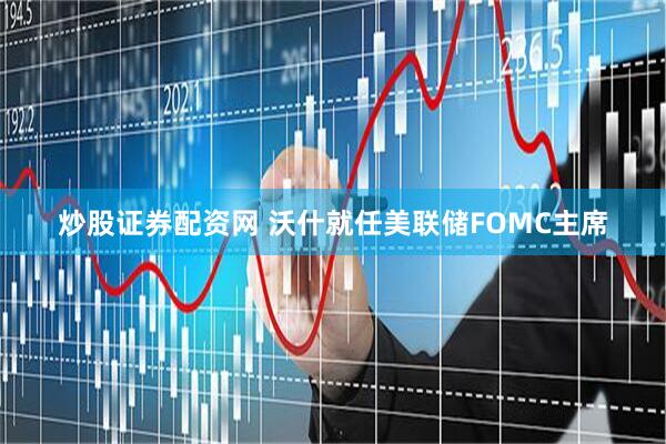炒股证券配资网 沃什就任美联储FOMC主席