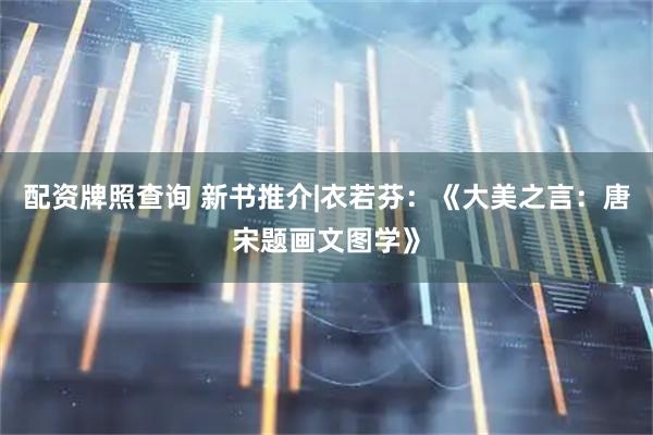 配资牌照查询 新书推介|衣若芬：《大美之言：唐宋题画文图学》