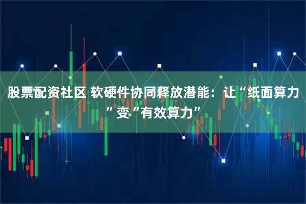 股票配资社区 软硬件协同释放潜能：让“纸面算力”变“有效算力”