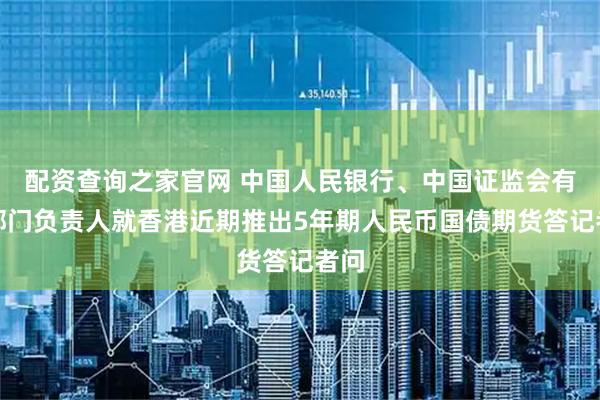配资查询之家官网 中国人民银行、中国证监会有关部门负责人就香港近期推出5年期人民币国债期货答记者问