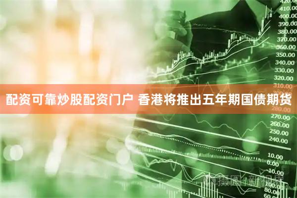 配资可靠炒股配资门户 香港将推出五年期国债期货